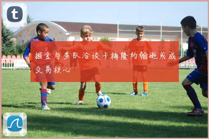 掘金与多队洽谈卡梅隆约翰逊或成交易核心