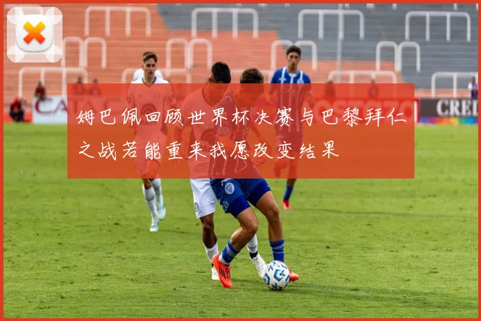 姆巴佩回顾世界杯决赛与巴黎拜仁之战若能重来我愿改变结果