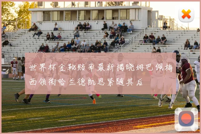 世界杯金靴赔率最新揭晓姆巴佩梅西领衔哈兰德凯恩紧随其后