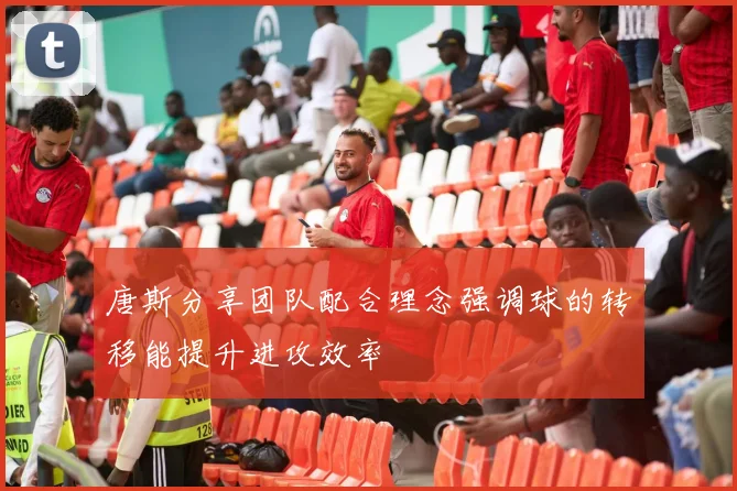 唐斯分享团队配合理念强调球的转移能提升进攻效率