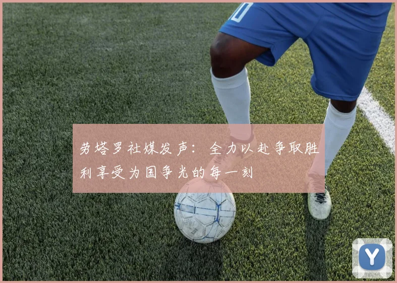劳塔罗社媒发声：全力以赴争取胜利享受为国争光的每一刻