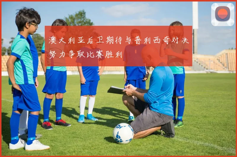 澳大利亚后卫期待与普利西奇对决努力争取比赛胜利