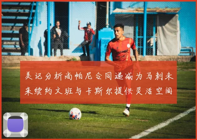 美记分析尚帕尼合同递减为马刺未来续约文班与卡斯尔提供灵活空间