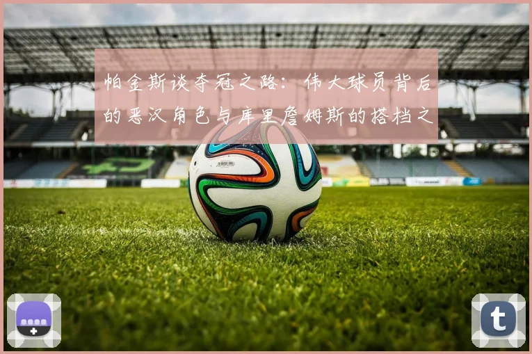 帕金斯谈夺冠之路：伟大球员背后的恶汉角色与库里詹姆斯的搭档之道