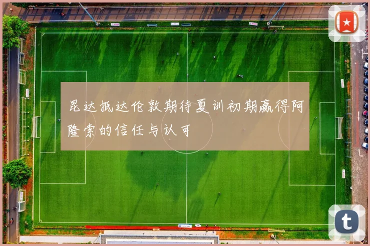 昆达抵达伦敦期待夏训初期赢得阿隆索的信任与认可