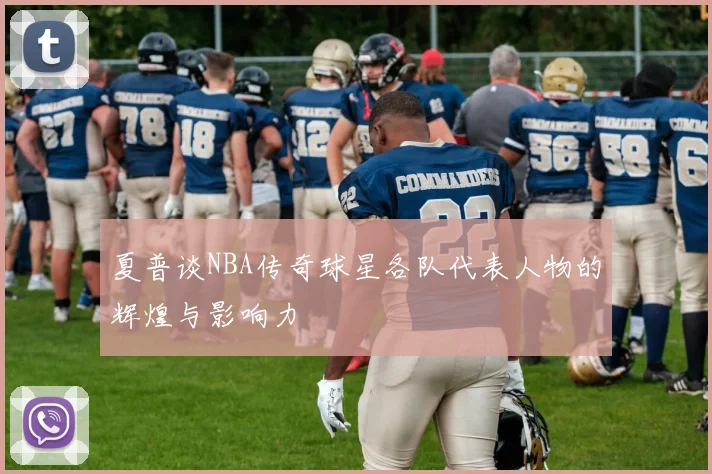 夏普谈NBA传奇球星各队代表人物的辉煌与影响力