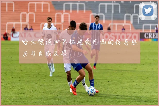哈兰德谈世界杯逆袭巴西的惊喜经历与自我反思