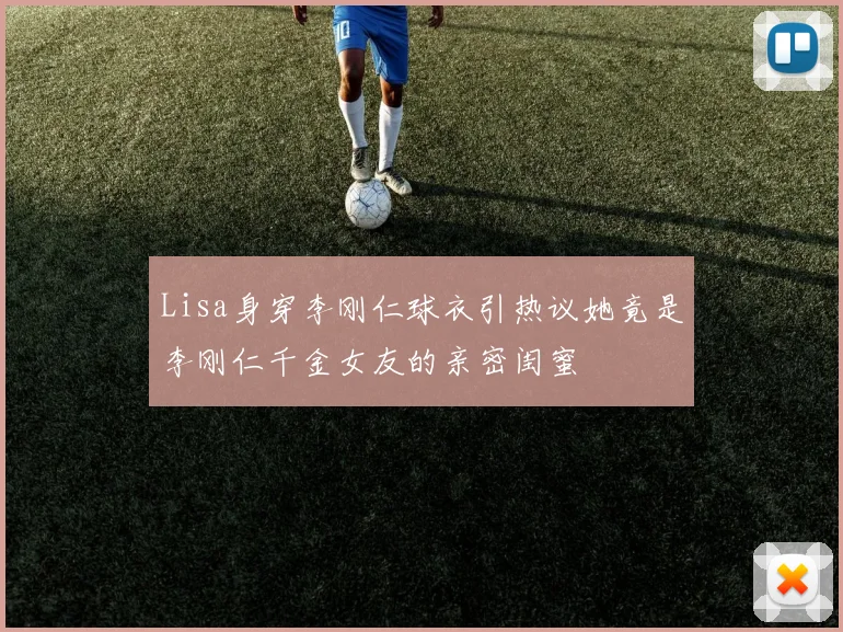 Lisa身穿李刚仁球衣引热议她竟是李刚仁千金女友的亲密闺蜜