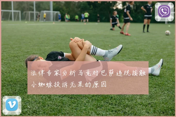 法律专家分析马竞对巴萨违规接触小蜘蛛投诉无果的原因